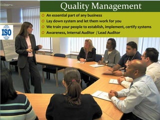 Quality Management
O An essential part of any business
O Lay down system and let them work for you
O We train your people to establish, implement, certify systems
O Awareness, Internal Auditor / Lead Auditor
 
