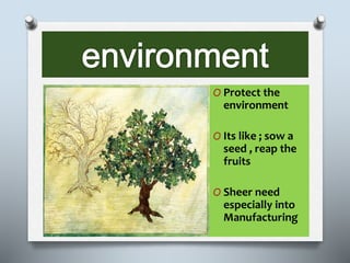 O Protect the
environment
O Its like ; sow a
seed , reap the
fruits
O Sheer need
especially into
Manufacturing
 