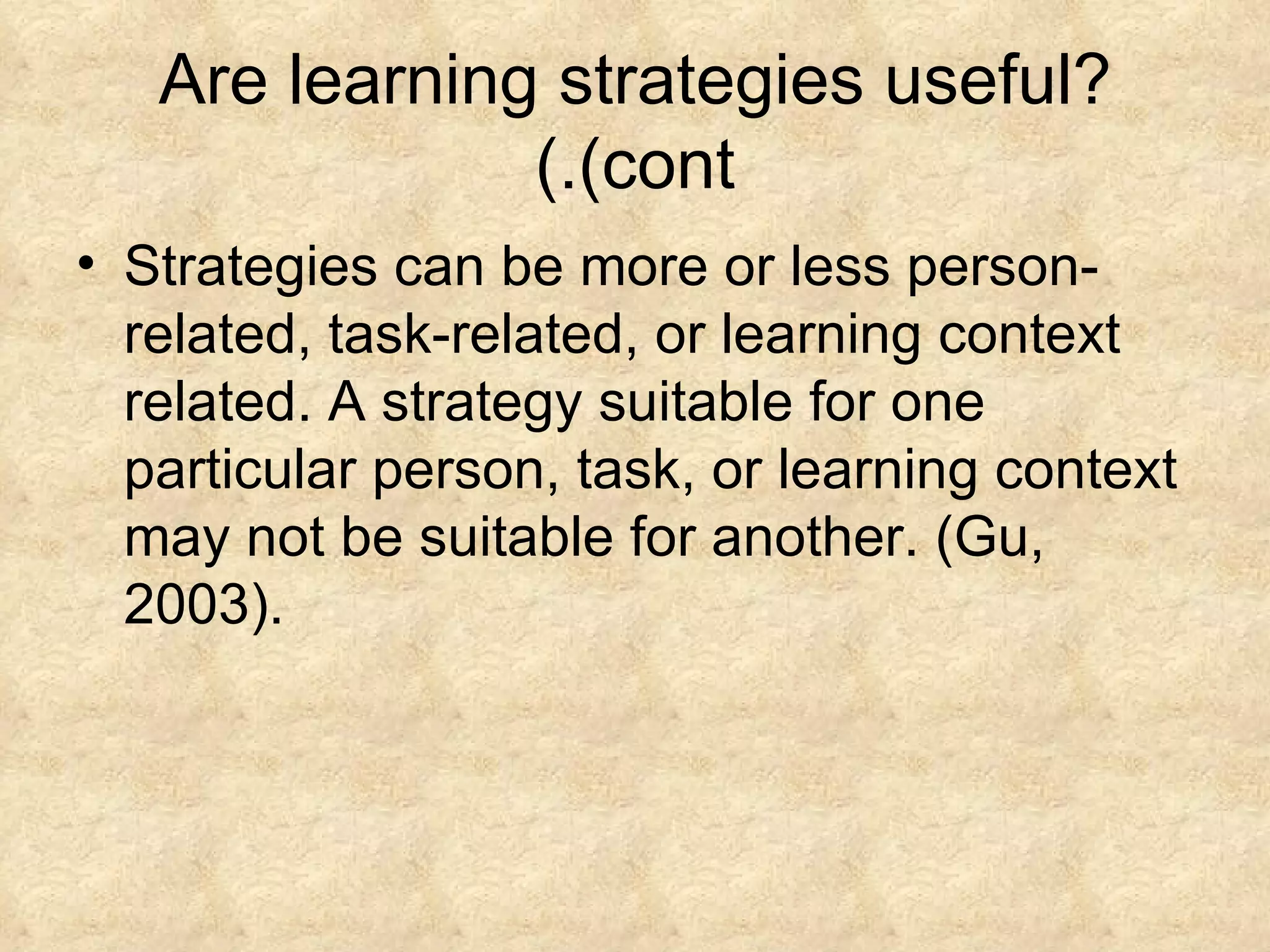 Are learning strategies useful? (cont.) Strategies can be more or less person-related, task-related, or learning context related. A strategy suitable for one particular person, task, or learning context may not be suitable for another. (Gu, 2003). 