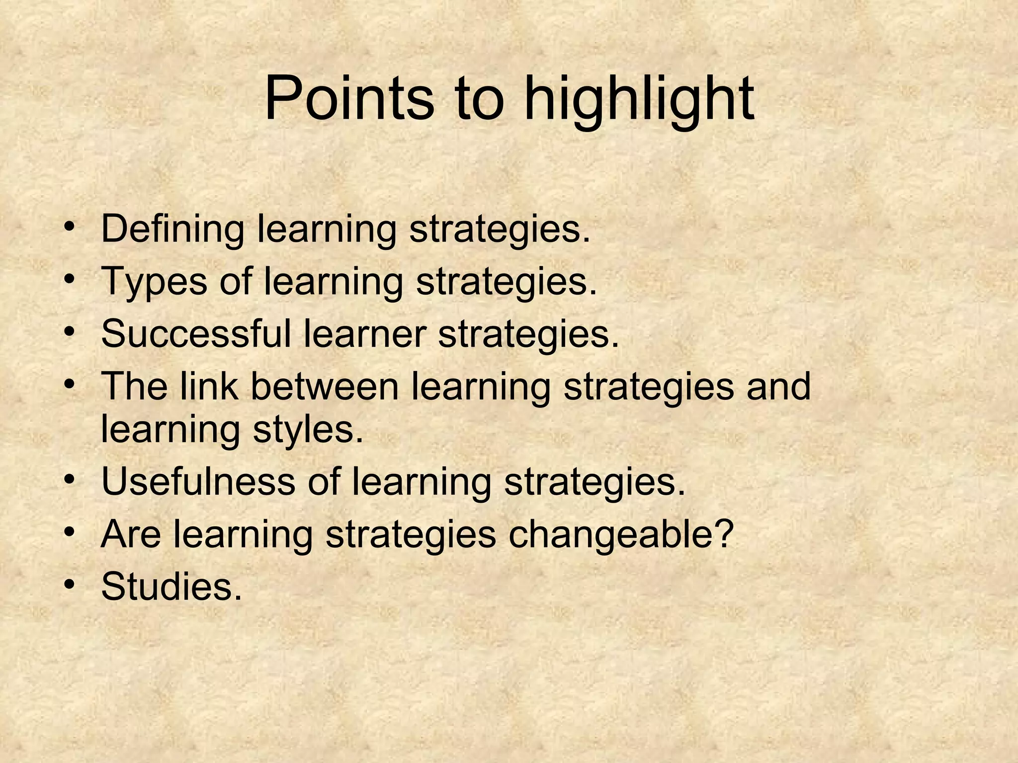 Points to highlight Defining learning strategies. Types of learning strategies. Successful learner strategies. The link between learning strategies and learning styles. Usefulness of learning strategies. Are learning strategies changeable? Studies. 