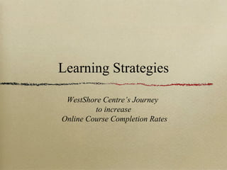 Learning Strategies
WestShore Centre’s Journey
to increase
Online Course Completion Rates
 