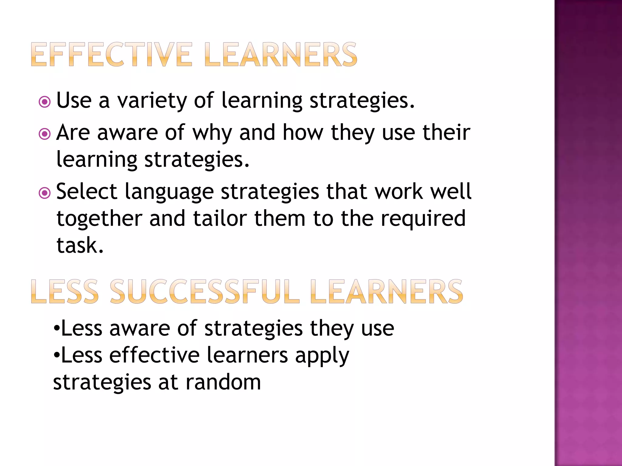  Use a variety of learning strategies.
 Are aware of why and how they use their
  learning strategies.
 Select language strategies that work well
  together and tailor them to the required
  task.


 •Less aware of strategies they use
 •Less effective learners apply
 strategies at random
 
