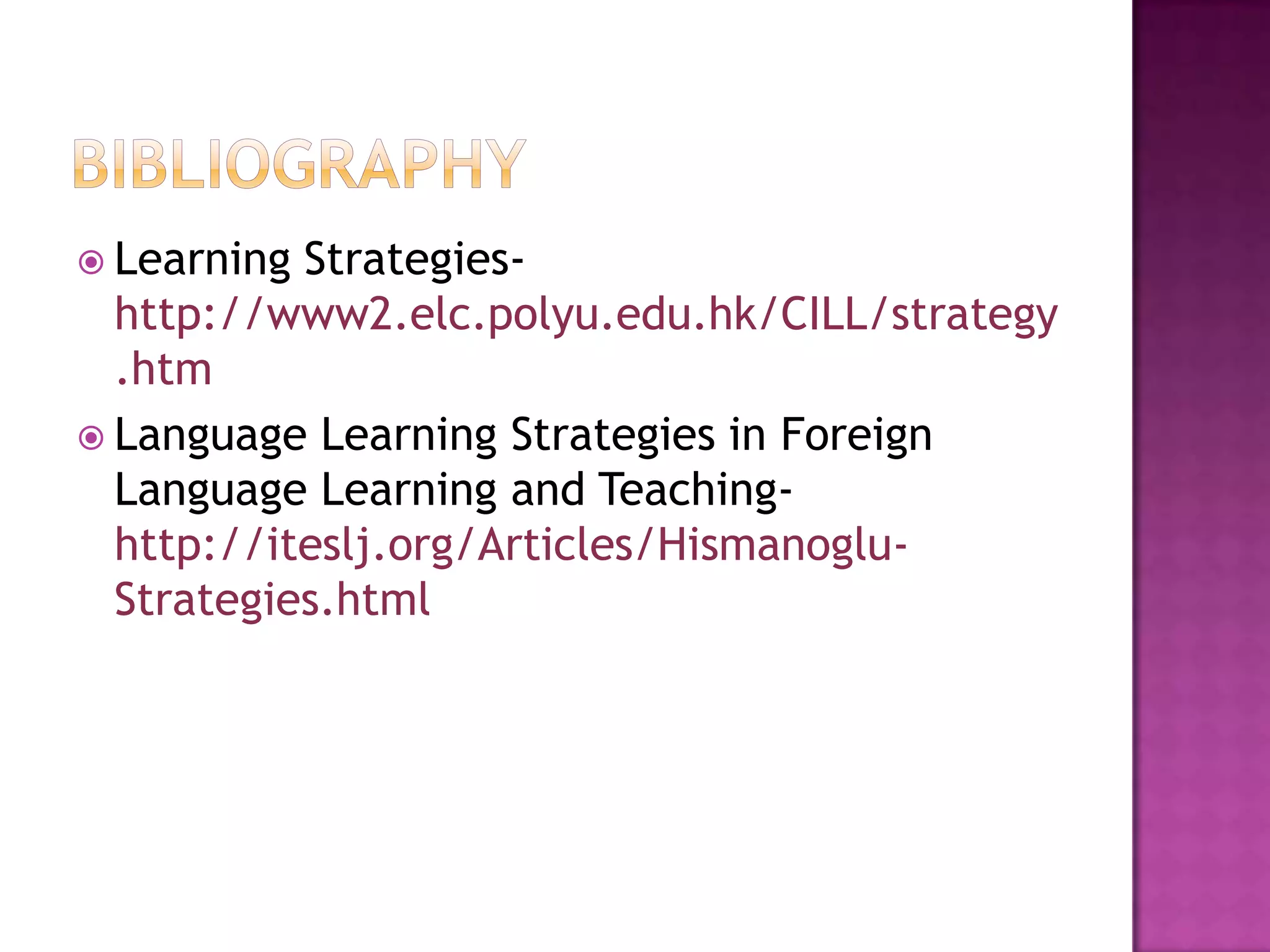  Learning Strategies-
  http://www2.elc.polyu.edu.hk/CILL/strategy
  .htm
 Language Learning Strategies in Foreign
  Language Learning and Teaching-
  http://iteslj.org/Articles/Hismanoglu-
  Strategies.html
 