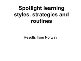 Spotlight learning
styles, strategies and
routines
Results from Norway

 