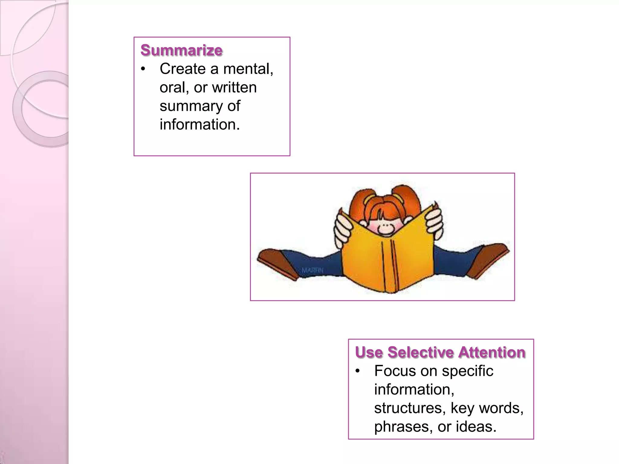 Summarize
• Create a mental,
oral, or written
summary of
information.
Use Selective Attention
• Focus on specific
information,
structures, key words,
phrases, or ideas.
 