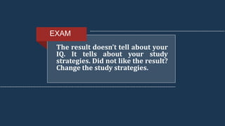The result doesn’t tell about your
IQ. It tells about your study
strategies. Did not like the result?
Change the study strategies.
EXAM
 
