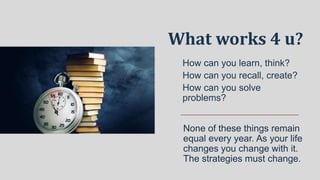 None of these things remain
equal every year. As your life
changes you change with it.
The strategies must change.
How can you learn, think?
How can you recall, create?
How can you solve
problems?
What works 4 u?
 