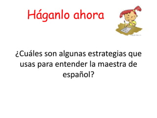 Háganlo ahora 
¿Cuáles son algunas estrategias que 
usas para entender la maestra de 
español? 
 