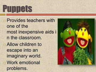 Puppets
 Provides teachers with
one of the
most inexpensive aids i
n the classroom.
 Allow children to
escape into an
imaginary world.
 Work emotional
problems.
 