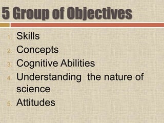 5 Group of Objectives
1. Skills
2. Concepts
3. Cognitive Abilities
4. Understanding the nature of
science
5. Attitudes
 