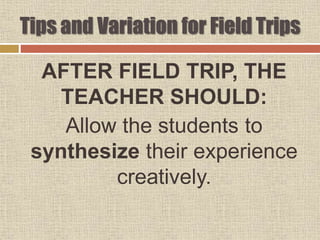 AFTER FIELD TRIP, THE
TEACHER SHOULD:
Allow the students to
synthesize their experience
creatively.
Tips and Variation for Field Trips
 