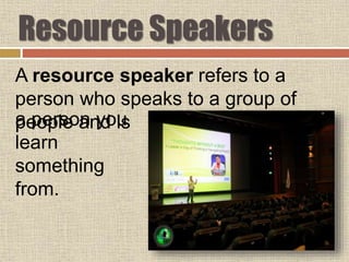 Resource Speakers
A resource speaker refers to a
person who speaks to a group of
people and isa person you
learn
something
from.
 