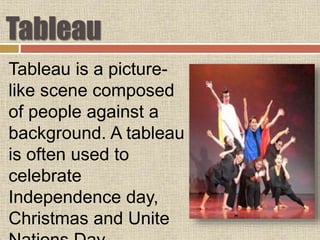 Tableau
Tableau is a picture-
like scene composed
of people against a
background. A tableau
is often used to
celebrate
Independence day,
Christmas and Unite
 