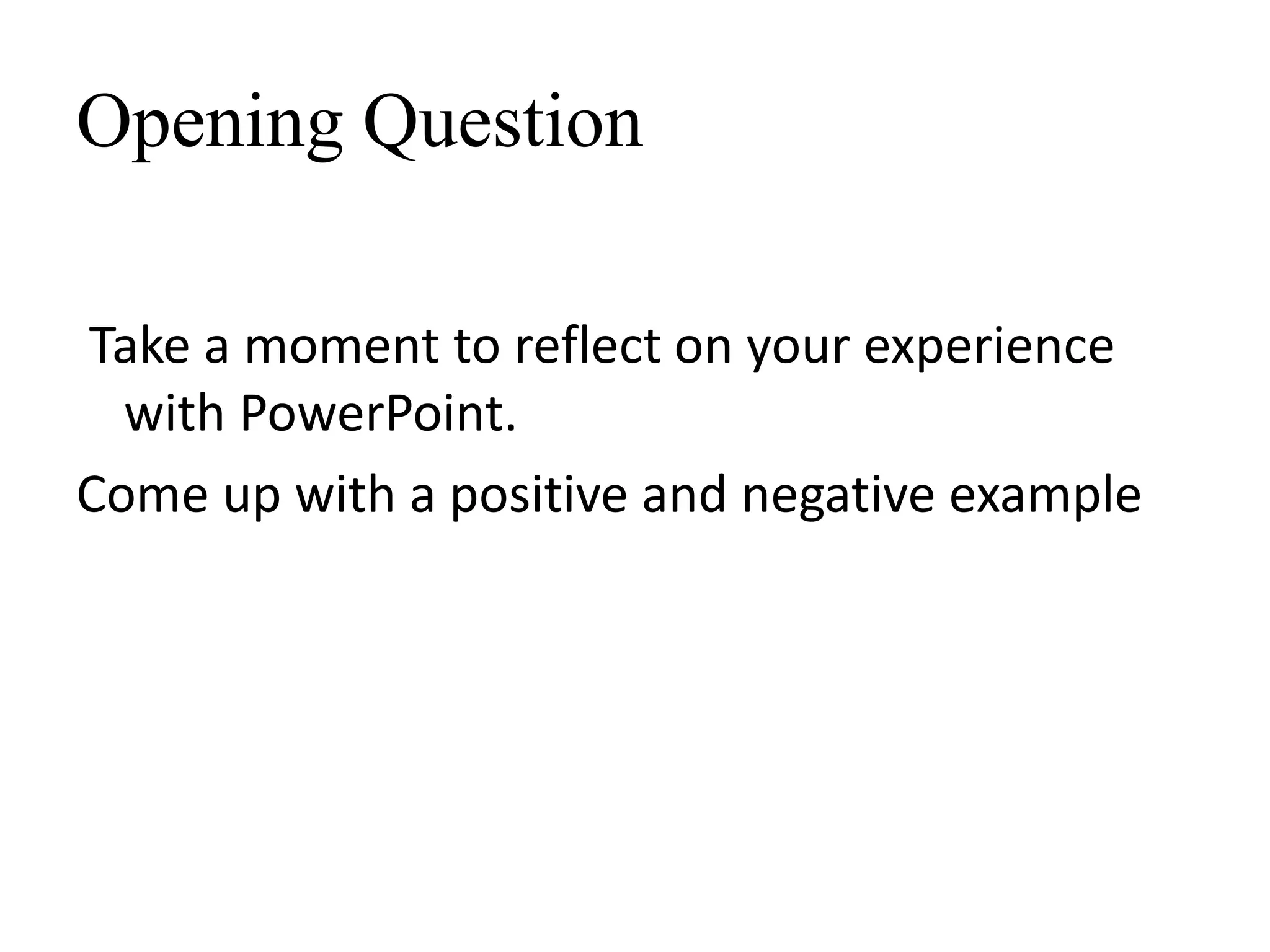 Opening Question
Take a moment to reflect on your experience
with PowerPoint.
Come up with a positive and negative example
 