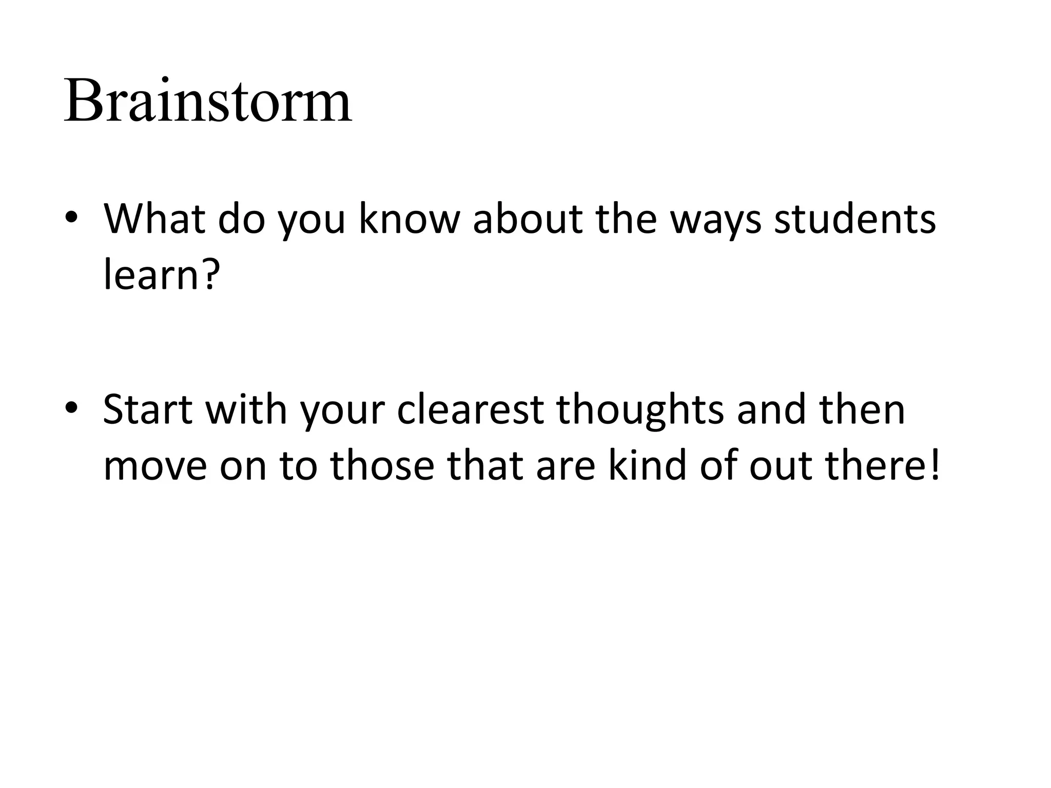 Brainstorm
• What do you know about the ways students
learn?
• Start with your clearest thoughts and then
move on to those that are kind of out there!
 