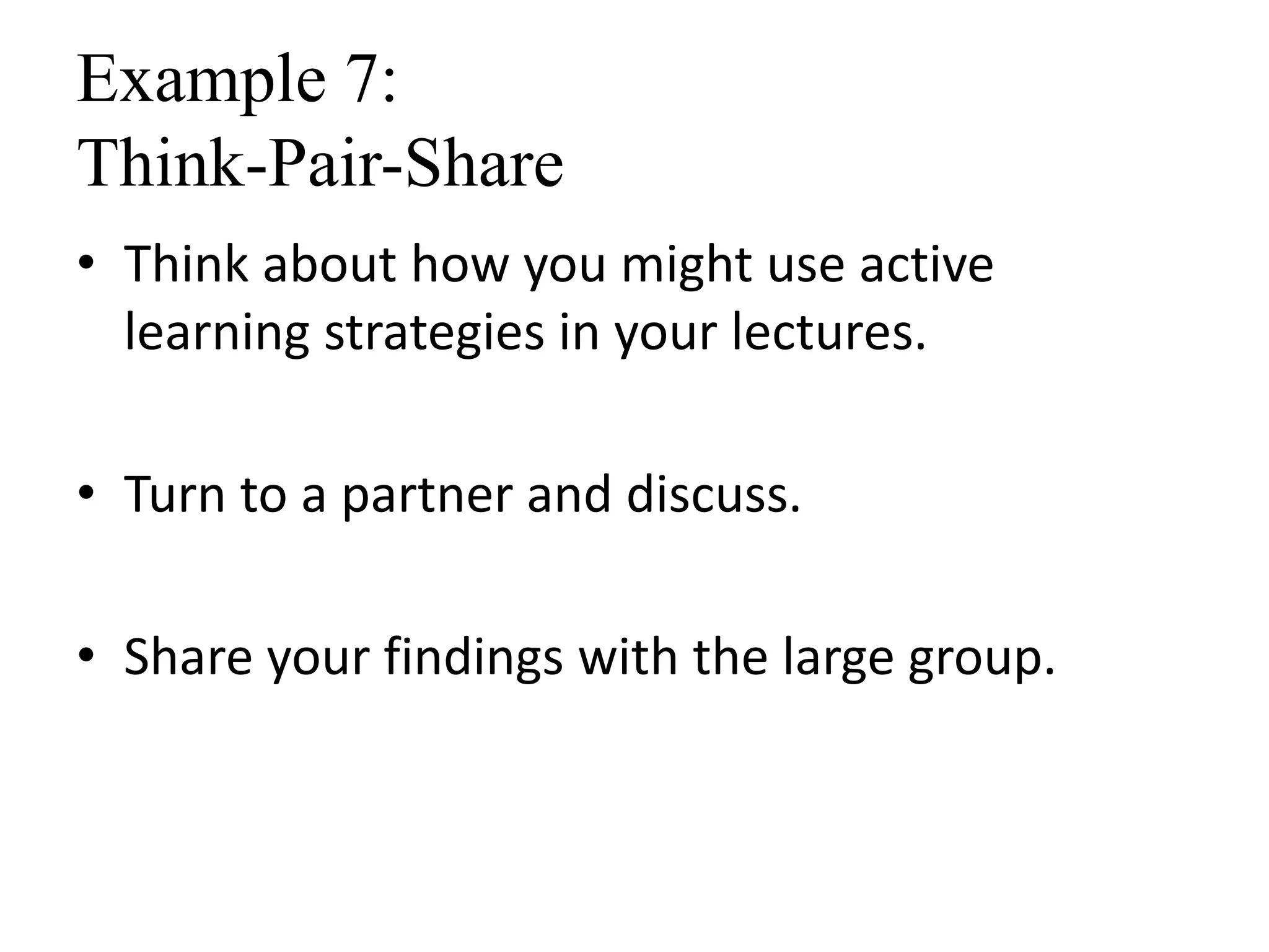 Example 7:
Think-Pair-Share
• Think about how you might use active
learning strategies in your lectures.
• Turn to a partner and discuss.
• Share your findings with the large group.
 