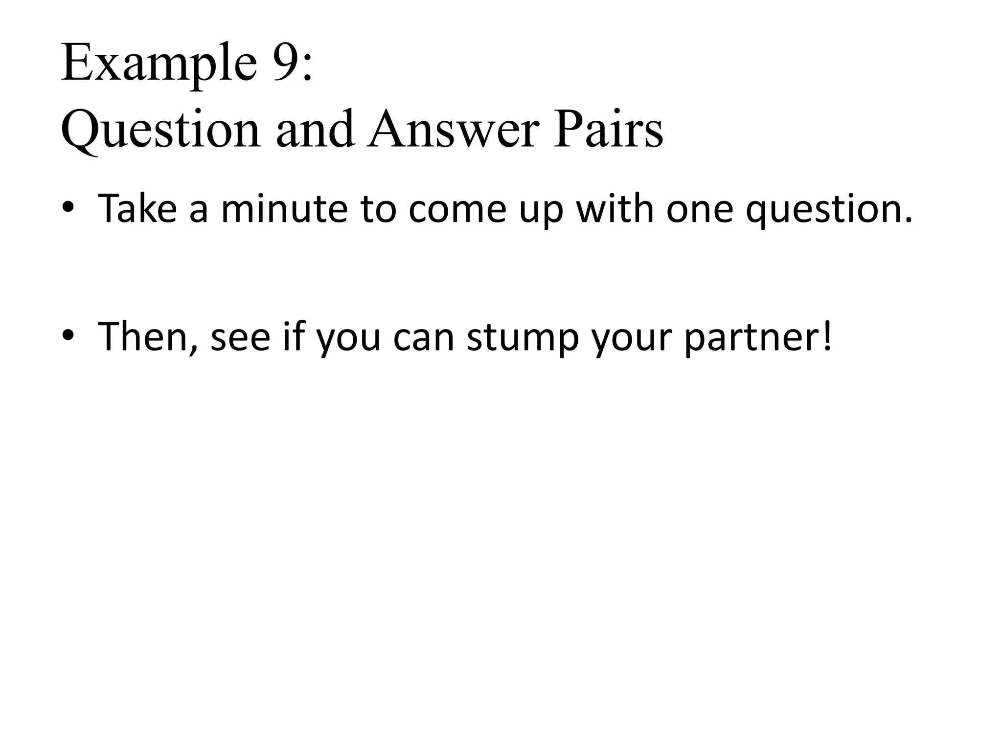 Example 9:
Question and Answer Pairs
• Take a minute to come up with one question.
• Then, see if you can stump your partner!
 