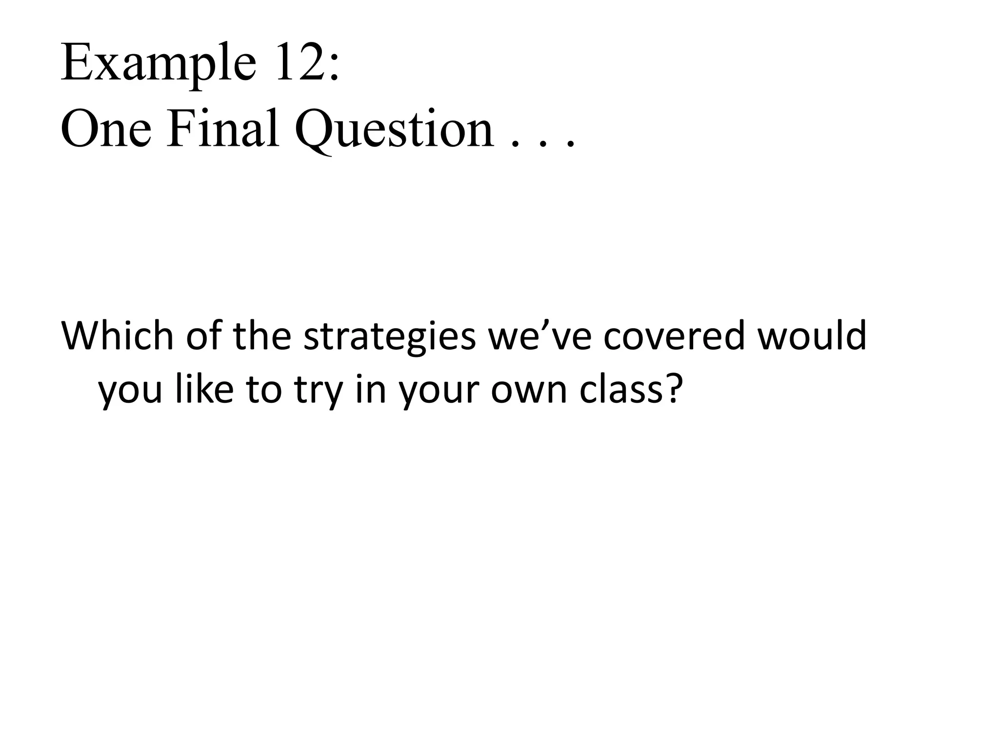 Example 12:
One Final Question . . .
Which of the strategies we’ve covered would
you like to try in your own class?
 