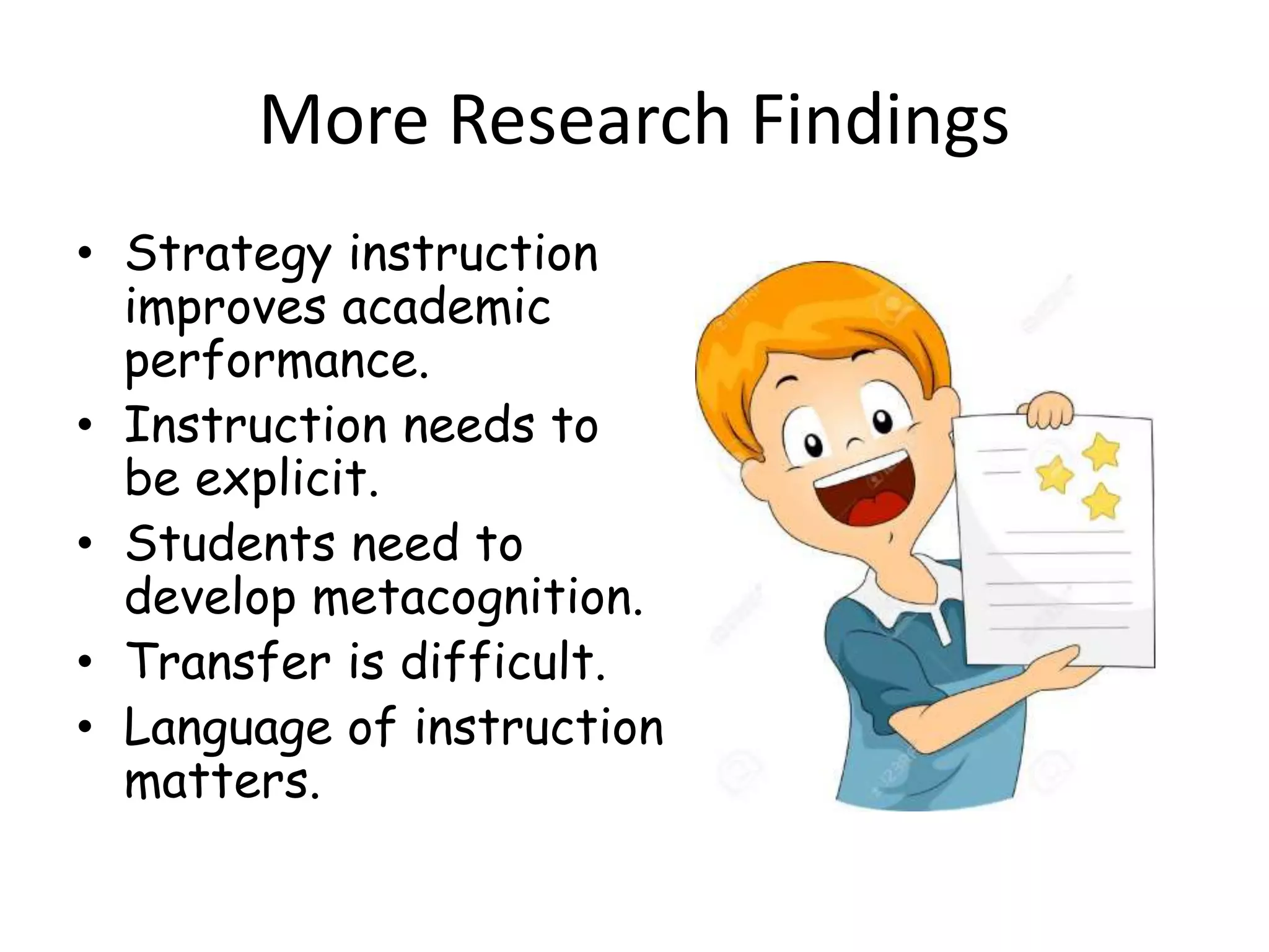 More Research Findings
• Strategy instruction
improves academic
performance.
• Instruction needs to
be explicit.
• Students need to
develop metacognition.
• Transfer is difficult.
• Language of instruction
matters.
 