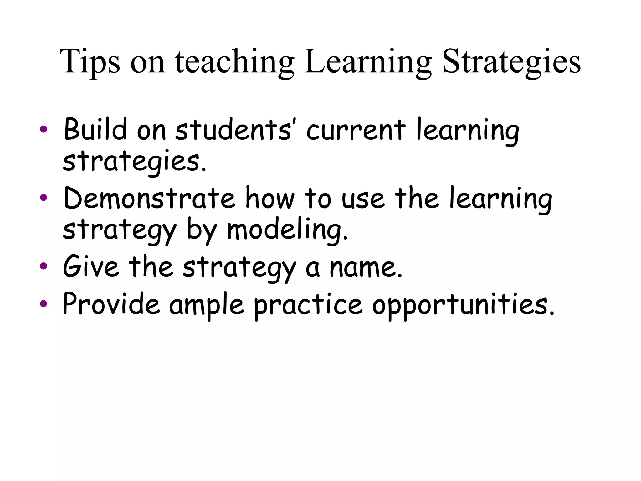 Tips on teaching Learning Strategies
• Build on students’ current learning
strategies.
• Demonstrate how to use the learning
strategy by modeling.
• Give the strategy a name.
• Provide ample practice opportunities.
 