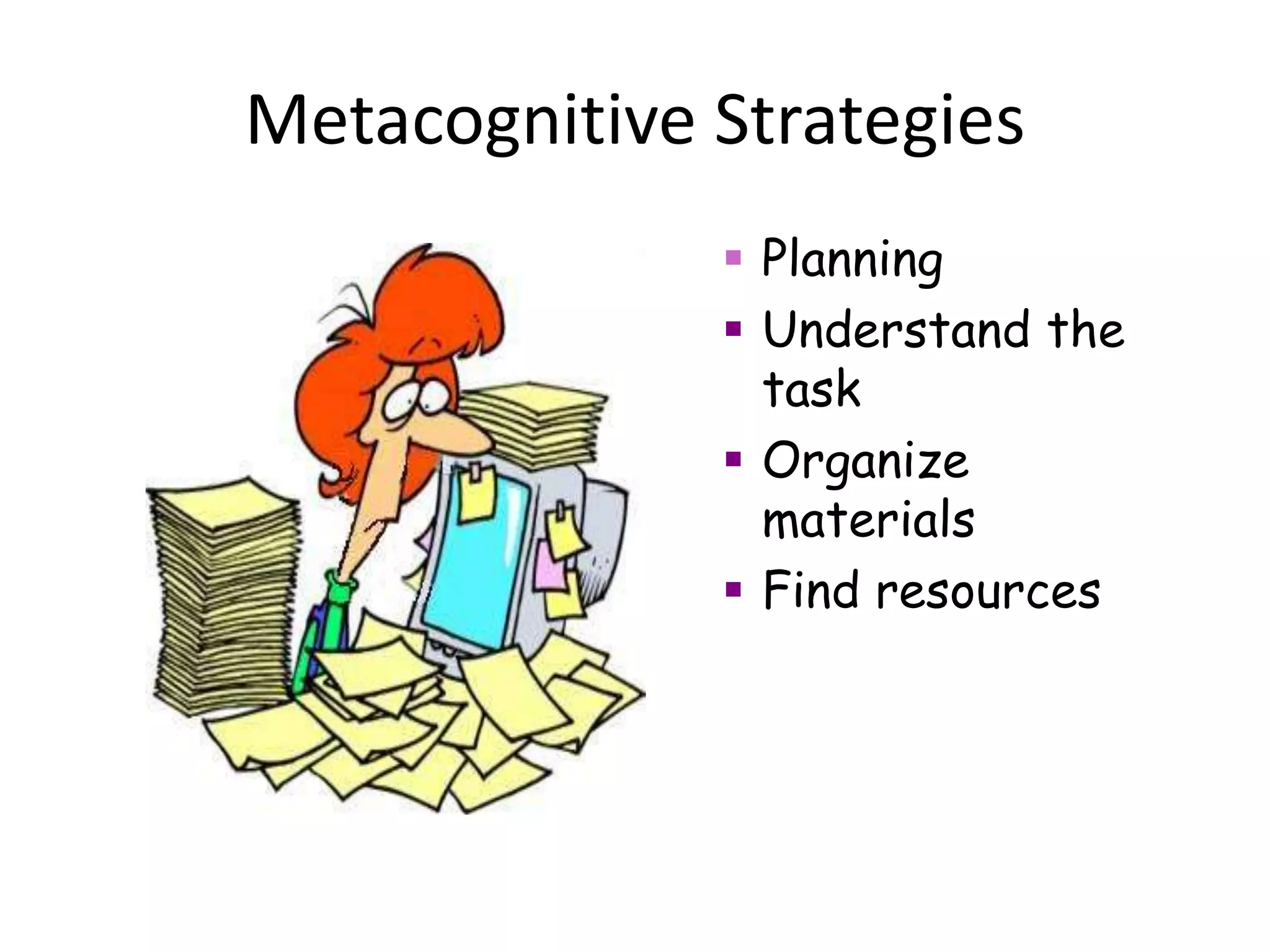 Metacognitive Strategies
 Planning
 Understand the
task
 Organize
materials
 Find resources
 