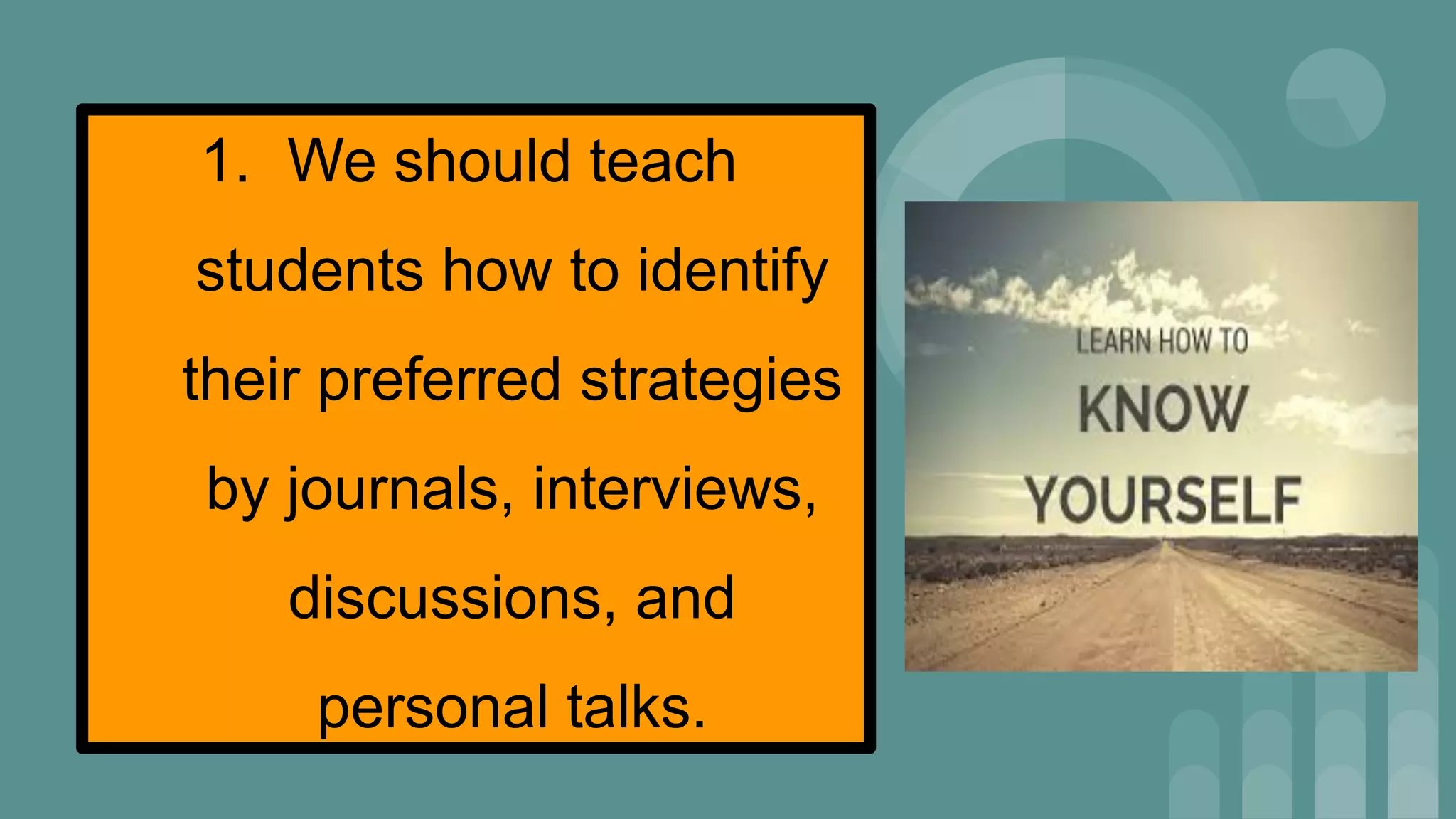 1. We should teach
students how to identify
their preferred strategies
by journals, interviews,
discussions, and
personal talks.
 