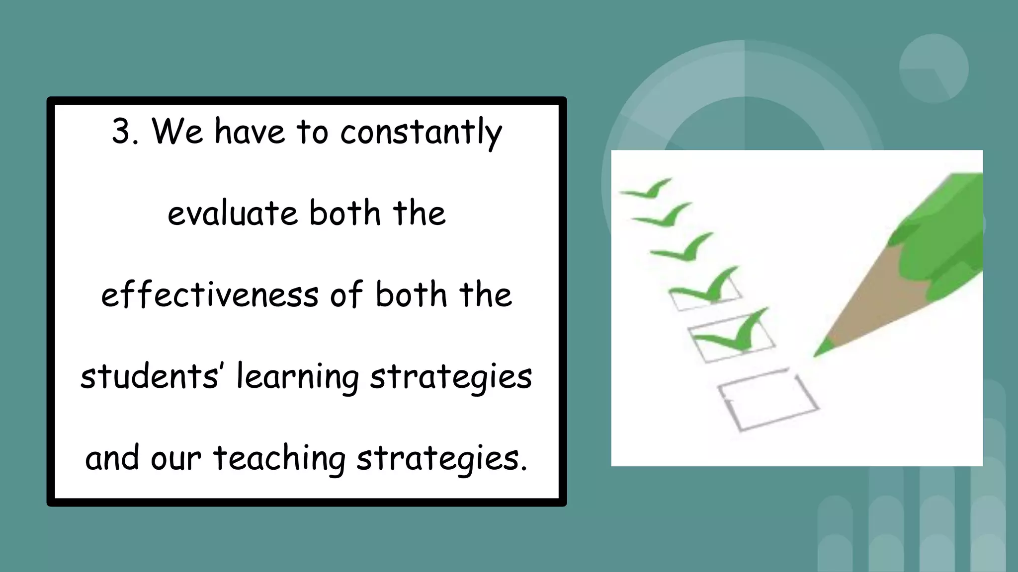 3. We have to constantly
evaluate both the
effectiveness of both the
students’ learning strategies
and our teaching strategies.
 