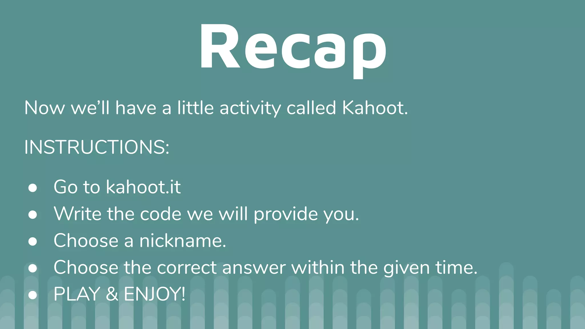 Recap
Now we’ll have a little activity called Kahoot.
INSTRUCTIONS:
● Go to kahoot.it
● Write the code we will provide you.
● Choose a nickname.
● Choose the correct answer within the given time.
● PLAY & ENJOY!
 