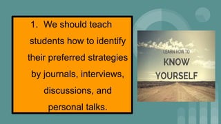 1. We should teach
students how to identify
their preferred strategies
by journals, interviews,
discussions, and
personal talks.
 