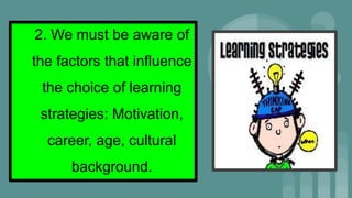 2. We must be aware of
the factors that influence
the choice of learning
strategies: Motivation,
career, age, cultural
background.
 