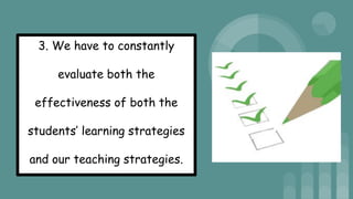 3. We have to constantly
evaluate both the
effectiveness of both the
students’ learning strategies
and our teaching strategies.
 