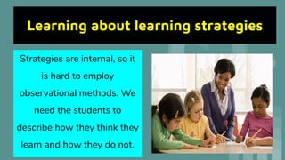Learning about learning strategies
Strategies are internal, so it
is hard to employ
observational methods. We
need the students to
describe how they think they
learn and how they do not.
 