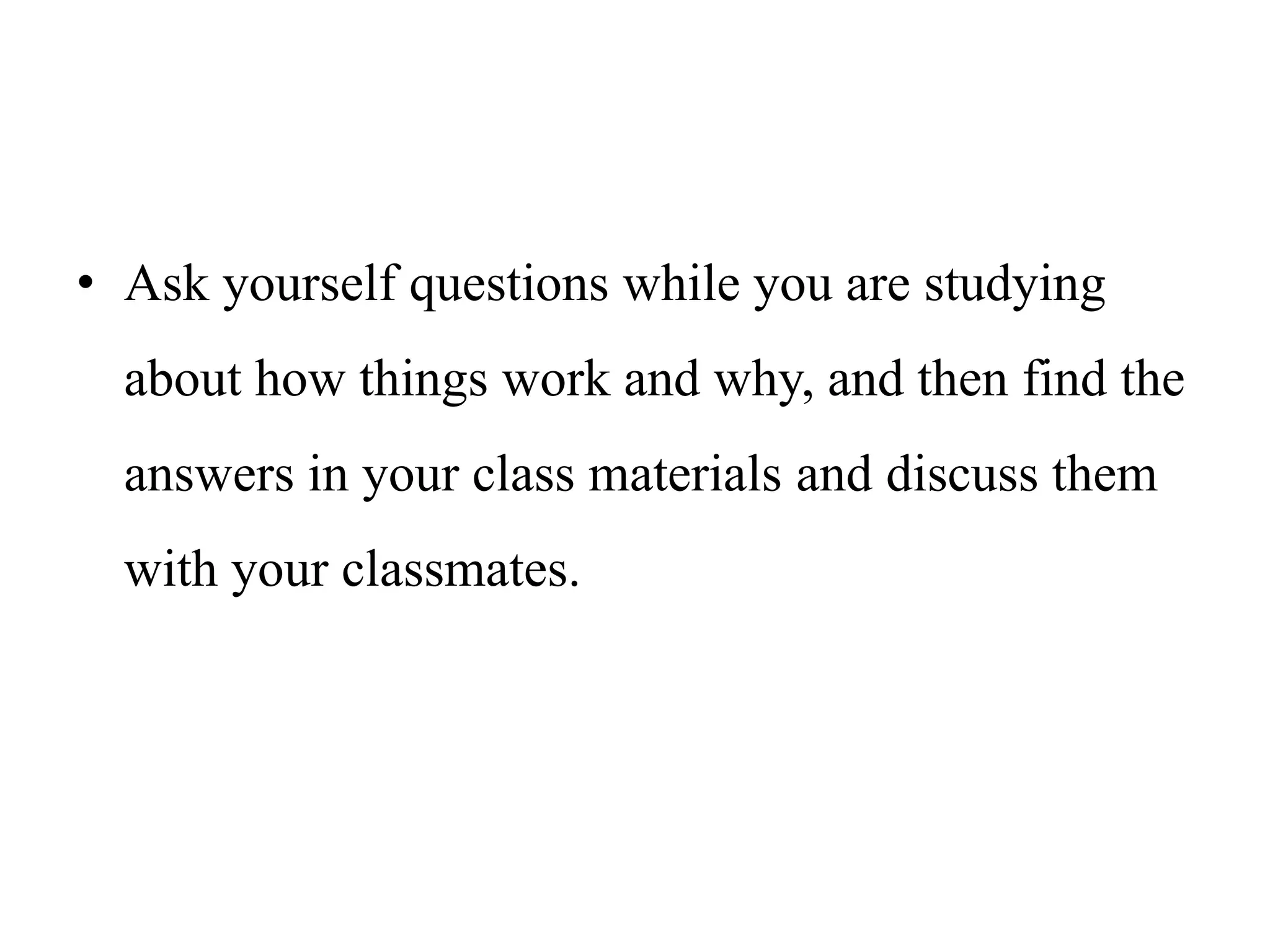 • Ask yourself questions while you are studying
about how things work and why, and then find the
answers in your class materials and discuss them
with your classmates.
 