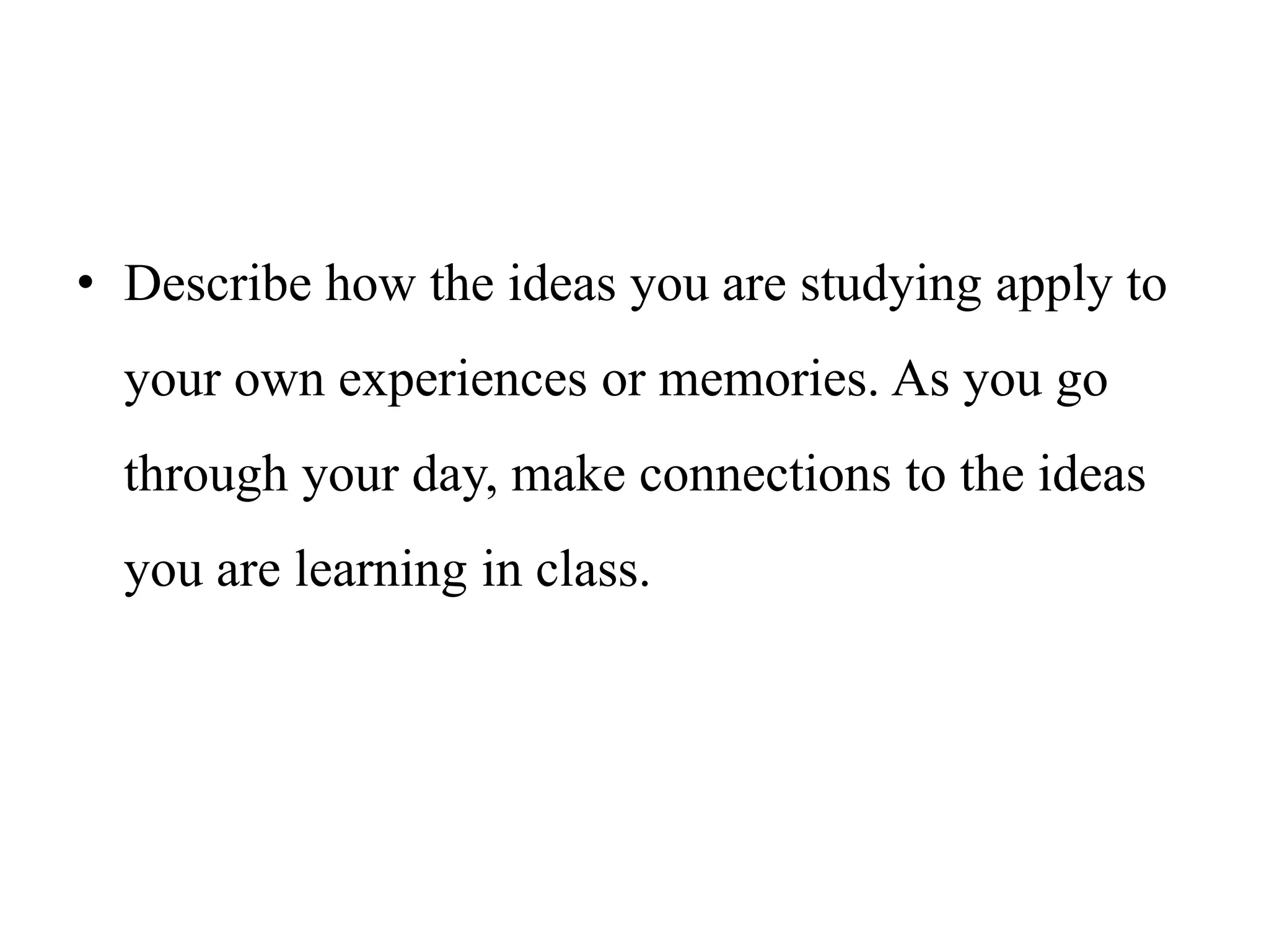 • Describe how the ideas you are studying apply to
your own experiences or memories. As you go
through your day, make connections to the ideas
you are learning in class.
 