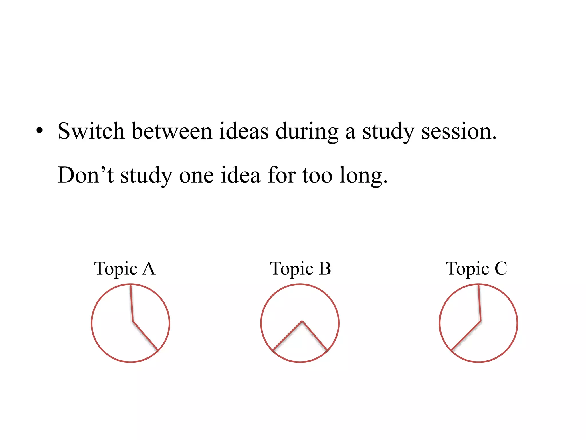 • Switch between ideas during a study session.
Don’t study one idea for too long.
Topic A Topic B Topic C
 