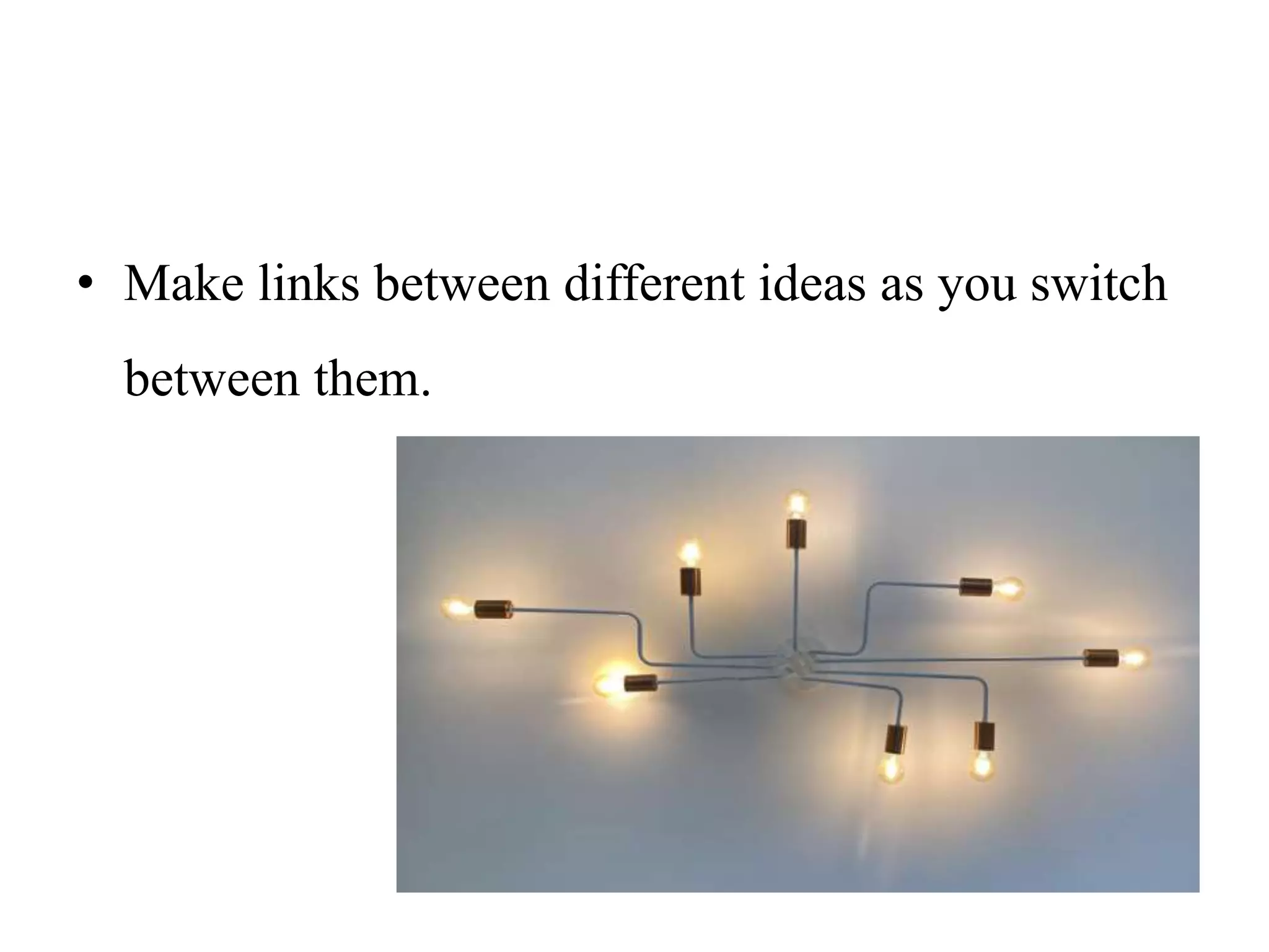 • Make links between different ideas as you switch
between them.
 