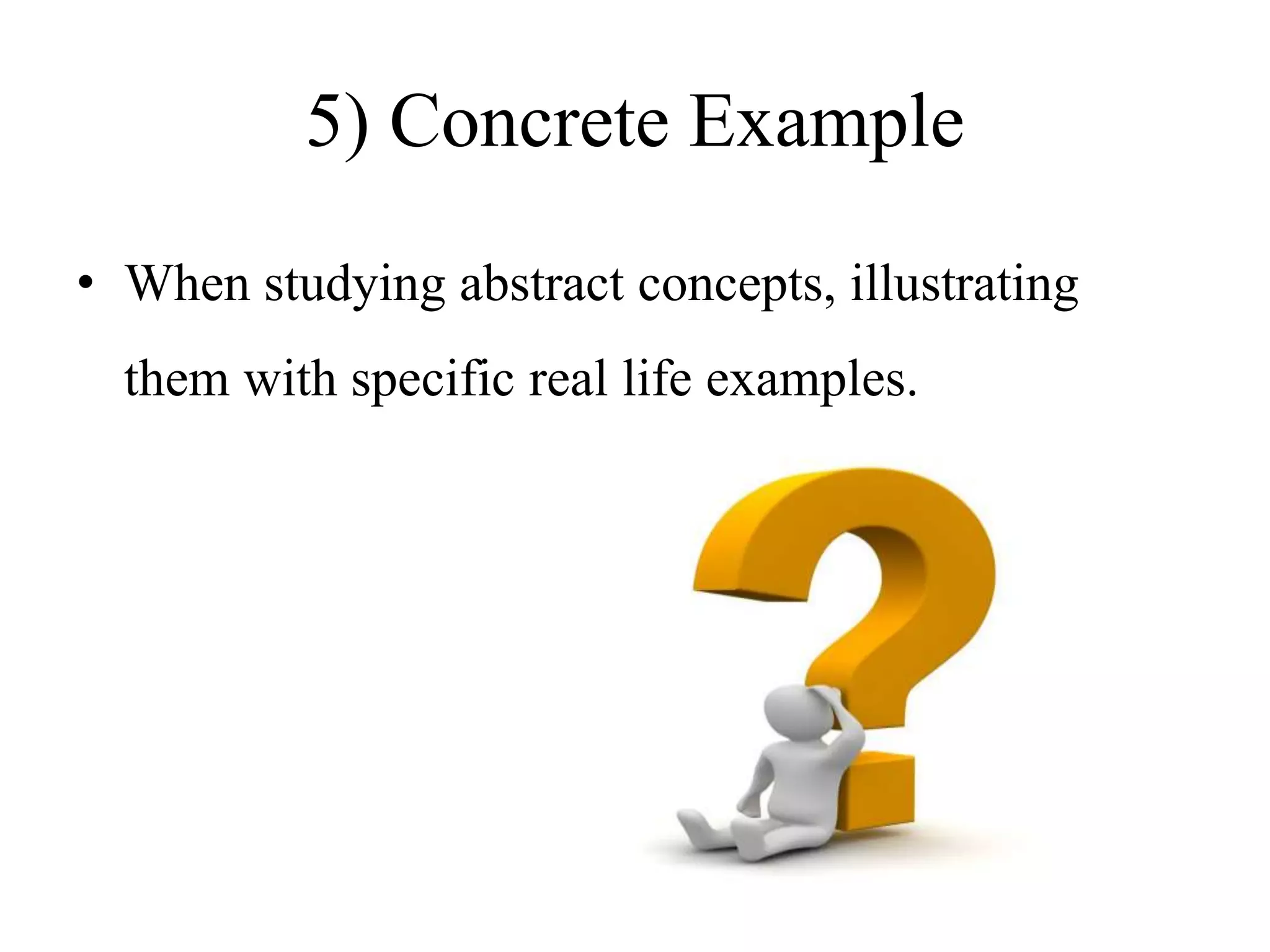5) Concrete Example
• When studying abstract concepts, illustrating
them with specific real life examples.
 