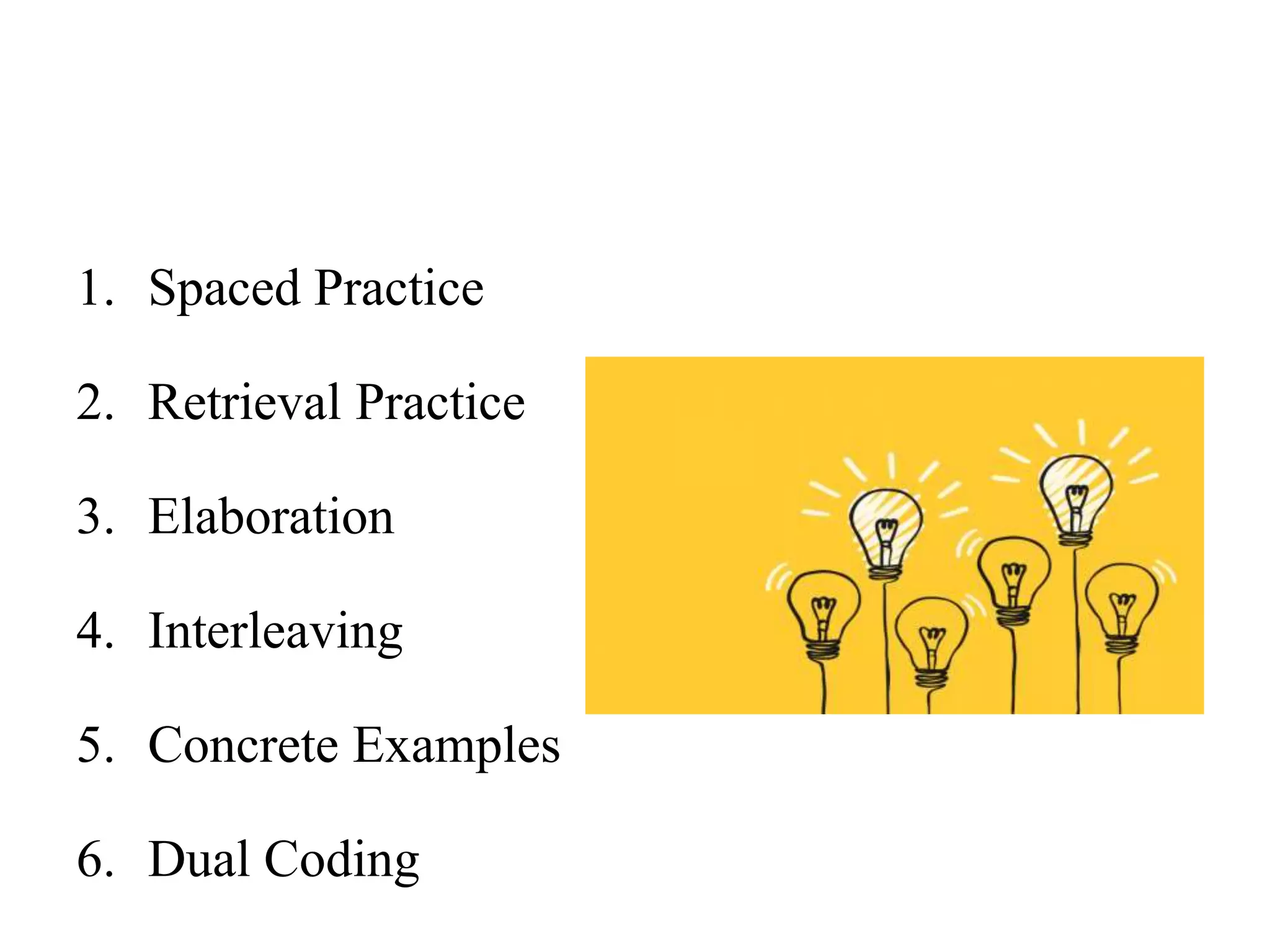 1. Spaced Practice
2. Retrieval Practice
3. Elaboration
4. Interleaving
5. Concrete Examples
6. Dual Coding
 