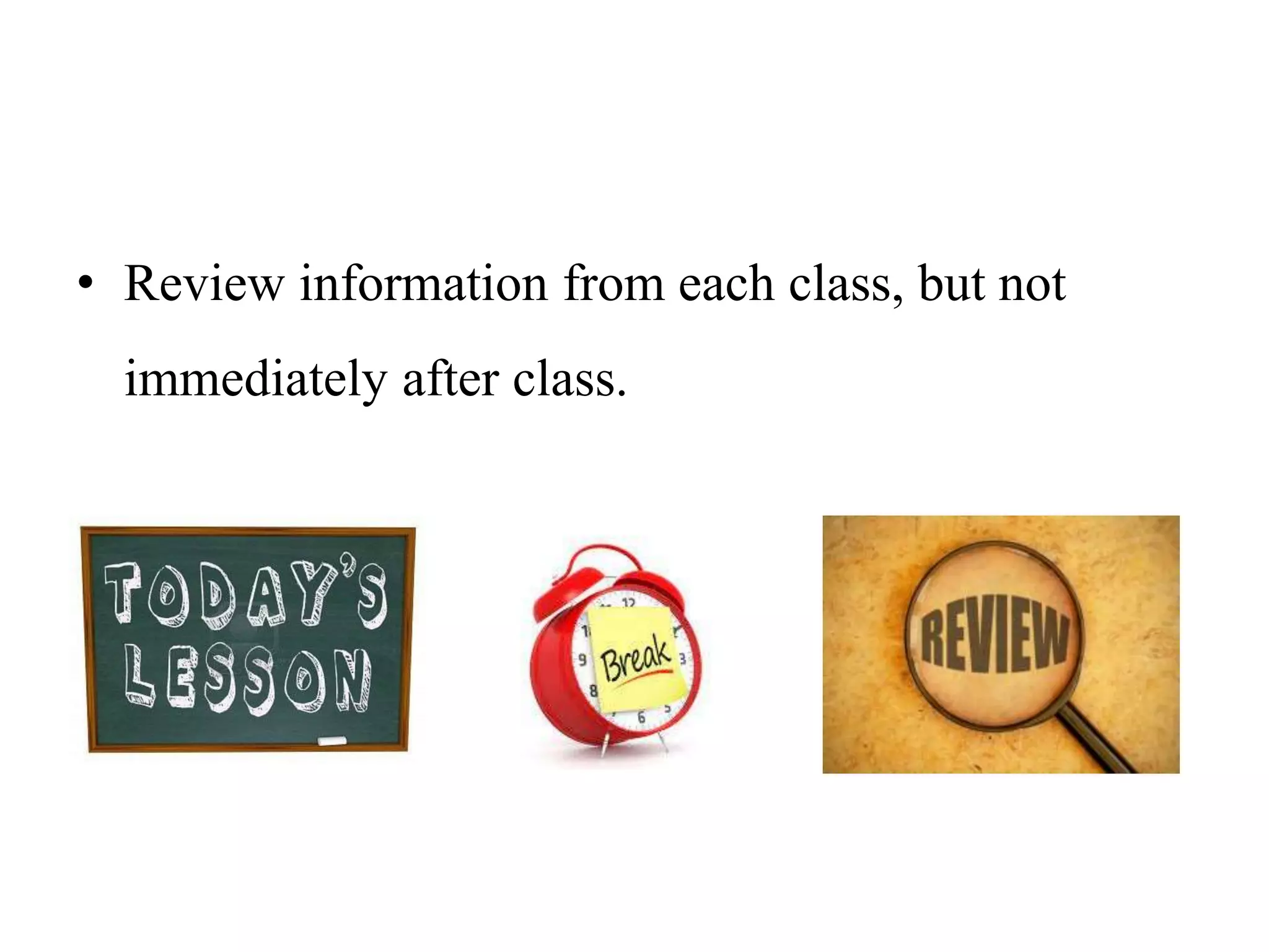 • Review information from each class, but not
immediately after class.
 