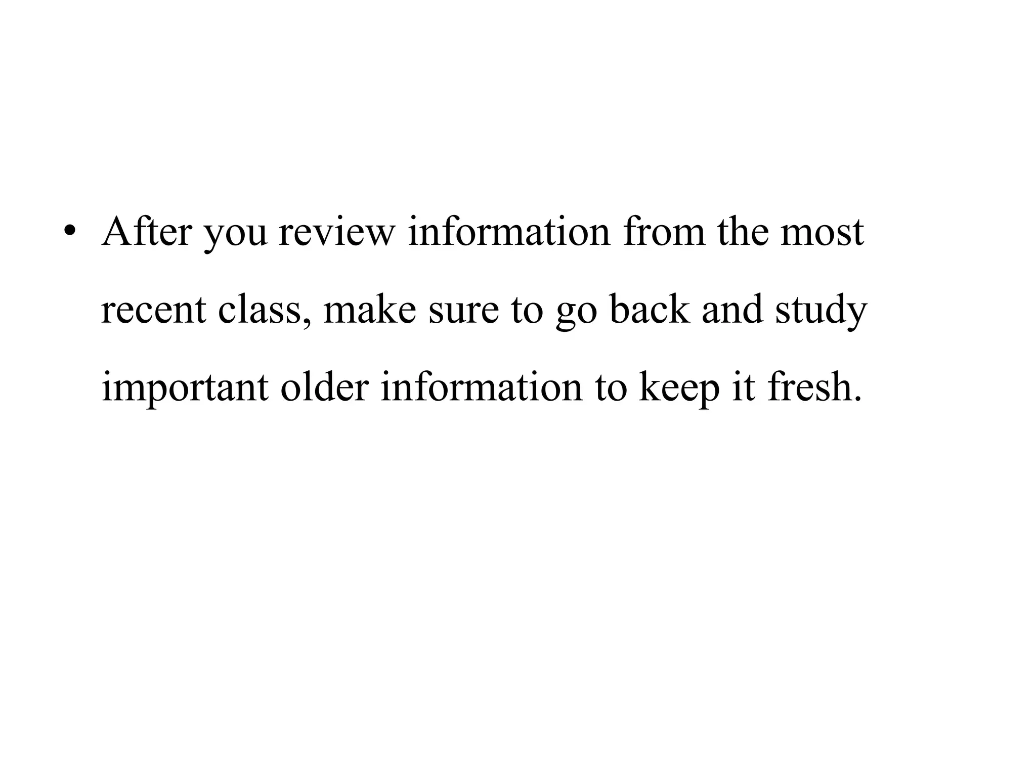 • After you review information from the most
recent class, make sure to go back and study
important older information to keep it fresh.
 