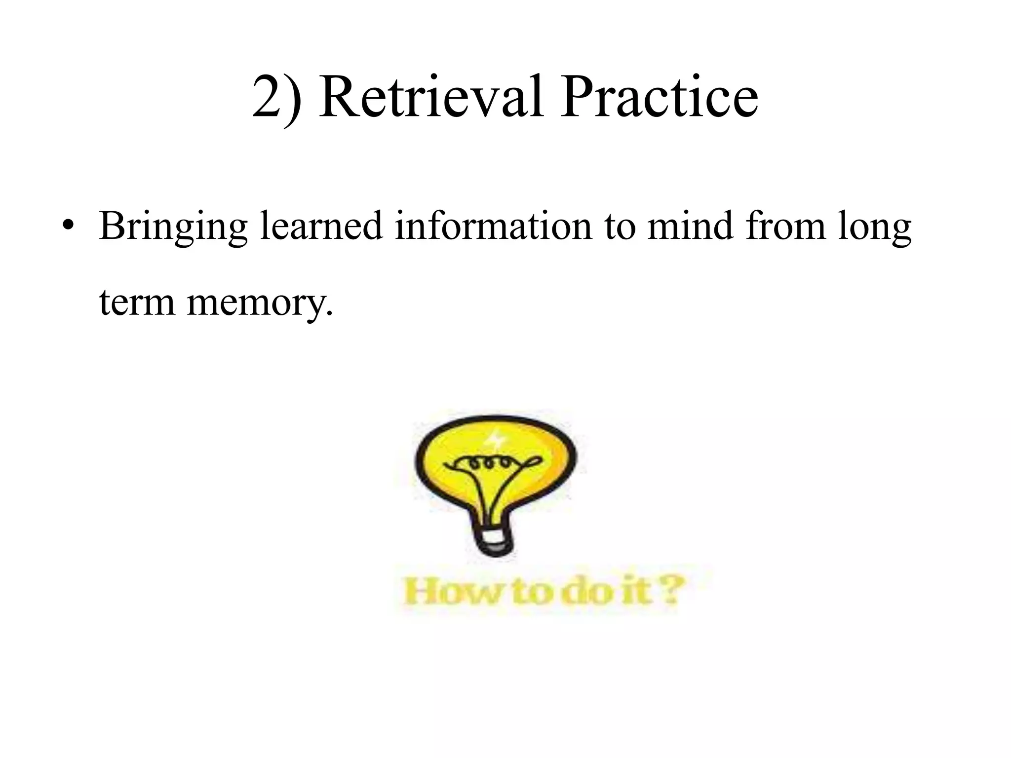 2) Retrieval Practice
• Bringing learned information to mind from long
term memory.
 