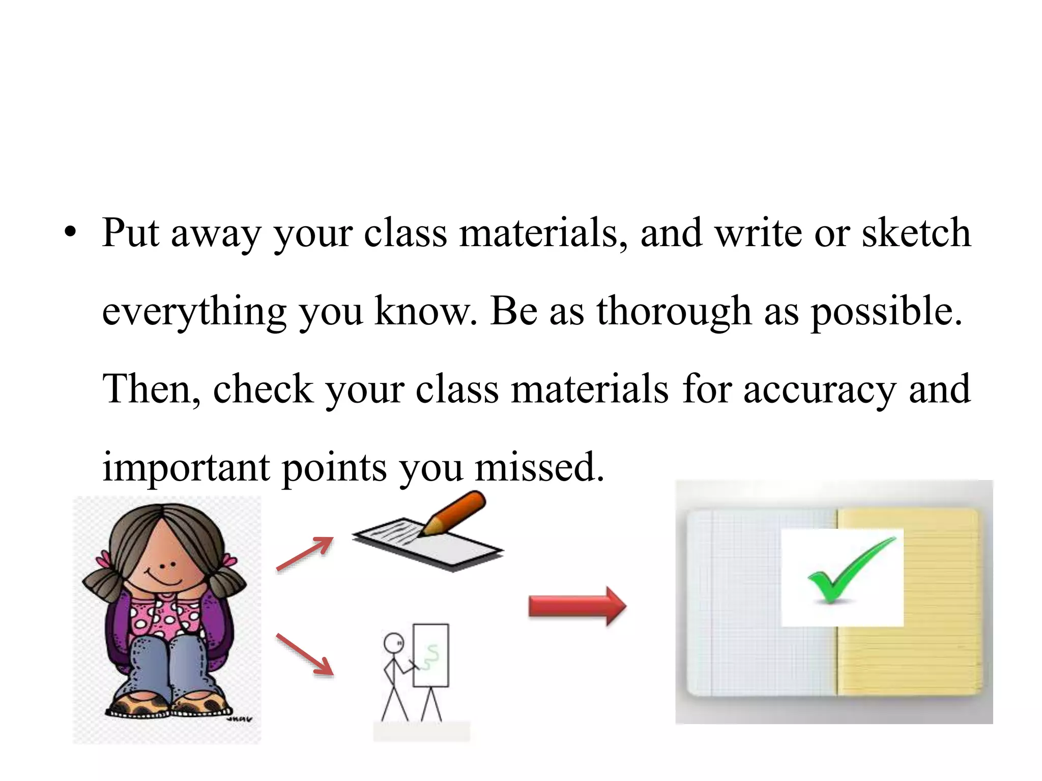• Put away your class materials, and write or sketch
everything you know. Be as thorough as possible.
Then, check your class materials for accuracy and
important points you missed.
 