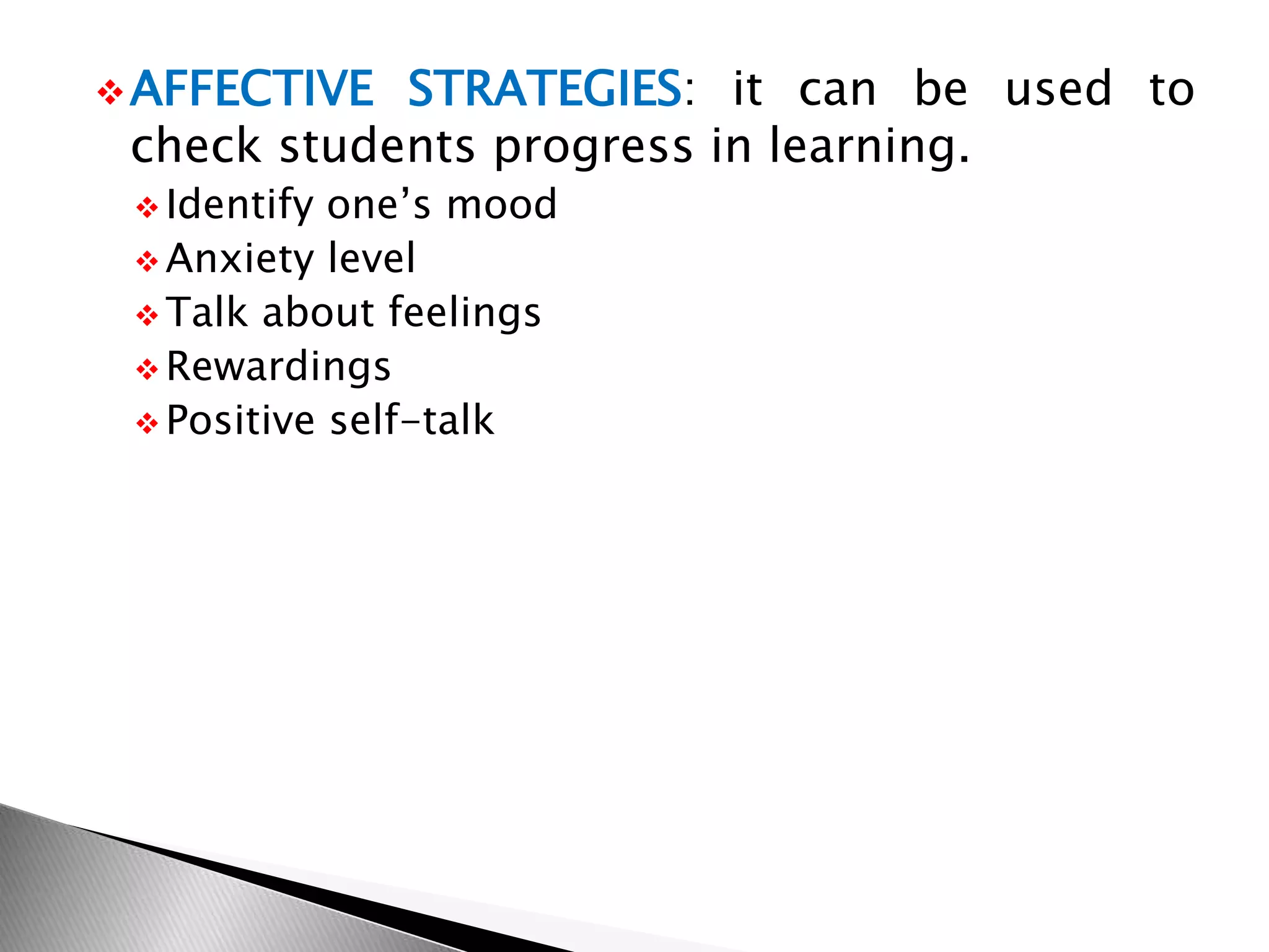 AFFECTIVE STRATEGIES: it can be used to
check students progress in learning.
 Identify one’s mood
 Anxiety level
 Talk about feelings
 Rewardings
 Positive self-talk
 