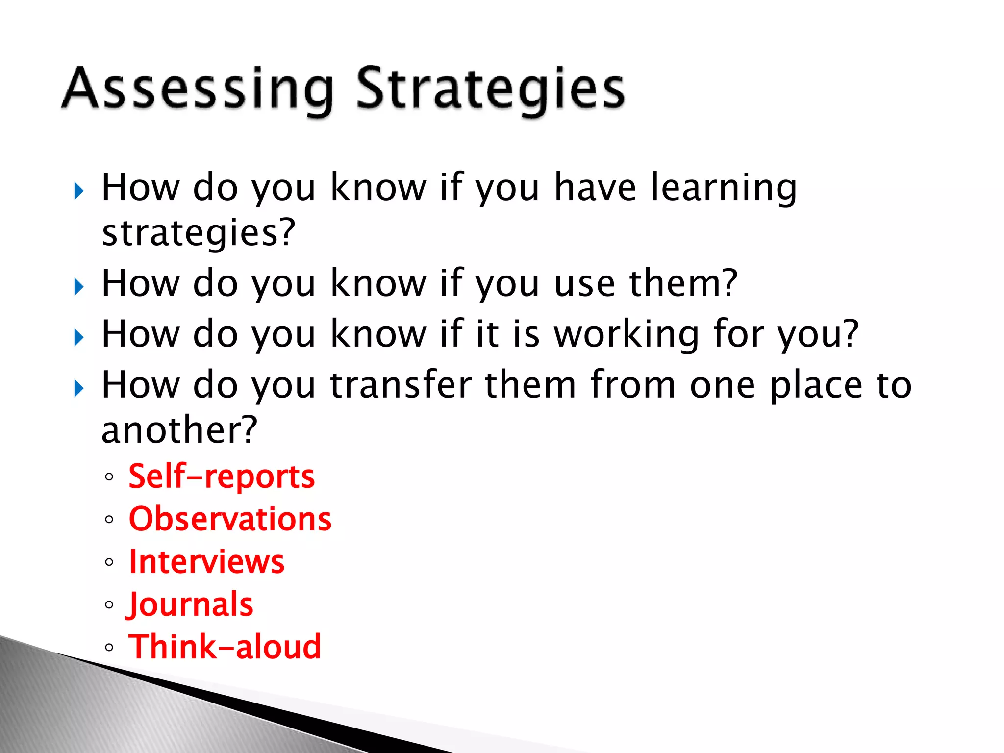  How do you know if you have learning
strategies?
 How do you know if you use them?
 How do you know if it is working for you?
 How do you transfer them from one place to
another?
◦ Self-reports
◦ Observations
◦ Interviews
◦ Journals
◦ Think-aloud
 