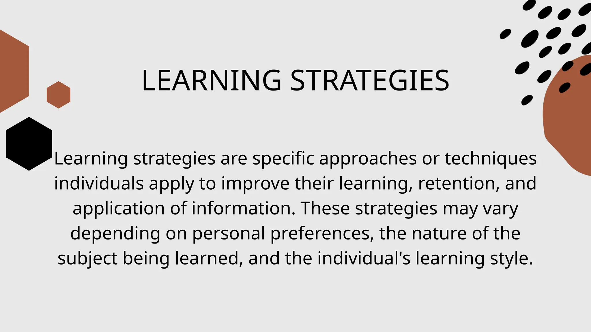LEARNING STRATEGIES
Learning strategies are specific approaches or techniques
individuals apply to improve their learning, retention, and
application of information. These strategies may vary
depending on personal preferences, the nature of the
subject being learned, and the individual's learning style.
 
