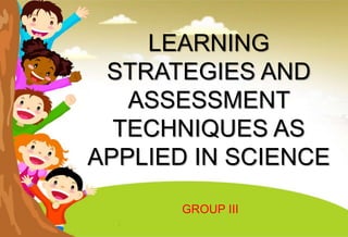 LEARNING
STRATEGIES AND
ASSESSMENT
TECHNIQUES AS
APPLIED IN SCIENCE
GROUP III
 
