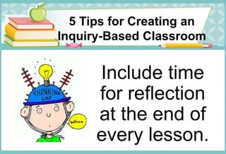 5 Tips for Creating an
Inquiry-Based Classroom
Include time
for reflection
at the end of
every lesson.
 