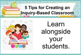 5 Tips for Creating an
Inquiry-Based Classroom
Learn
alongside
your
students.
 
