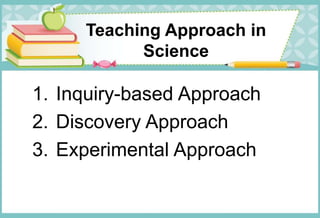 Teaching Approach in
Science
1. Inquiry-based Approach
2. Discovery Approach
3. Experimental Approach
 