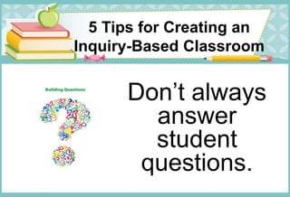 5 Tips for Creating an
Inquiry-Based Classroom
Don’t always
answer
student
questions.
 